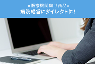 <<医療機関向け商品>>病院経営にダイレクトに！